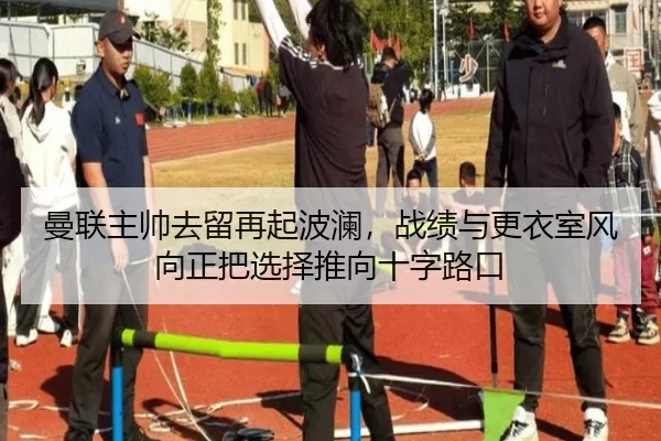 曼联主帅去留再起波澜，战绩与更衣室风向正把选择推向十字路口