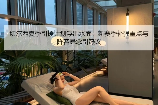 切尔西夏季引援计划浮出水面，新赛季补强重点与阵容悬念引热议